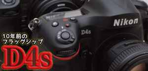 10年前の一眼レフ・フラッグシップD4sを購入して大正解だった話。